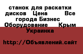 станок для раскатки дисков › Цена ­ 75 - Все города Бизнес » Оборудование   . Крым,Украинка